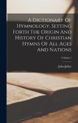 A Dictionary Of Hymnology, Setting Forth The Origin And History Of Christian Hymns Of All Ages And Nations; Volume 1 - John Julian