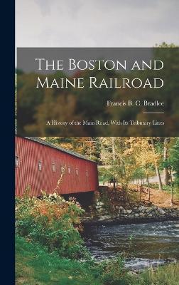 The Boston and Maine Railroad; a History of the Main Road, With its Tributary Lines - Francis B. C. Bradlee