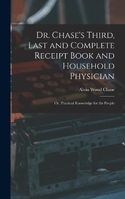 Dr. Chase's Third, Last and Complete Receipt Book and Household Physician: Or, Practical Knowledge for the People - Alvin Wood Chase