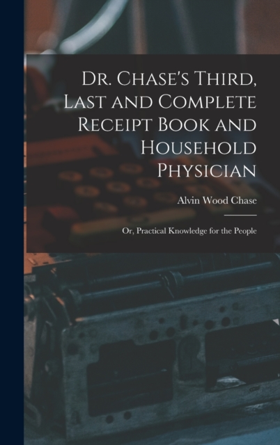 Dr. Chase's Third, Last and Complete Receipt Book and Household Physician: Or, Practical Knowledge for the People - Alvin Wood Chase