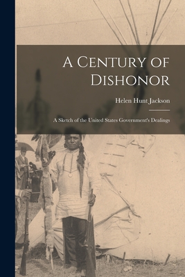 A Century of Dishonor: A Sketch of the United States Government's Dealings - Jackson Helen Hunt