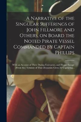 A Narrative of the Singular Sufferings of John Fillmore and Others, on Board the Noted Pirate Vessel Commanded by Captain Phillips: With an Account of - Anonymous
