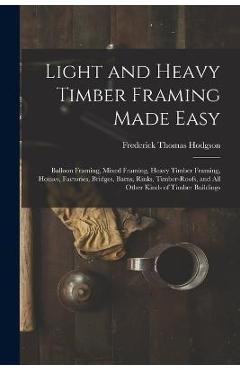 Poza produsului Light and Heavy Timber Framing Made Easy: Balloon Framing, Mixed Framing, Heavy Timber Framing, Houses, Factories, Bridges, Barns, Rinks, Timber-Roofs - Frederick Thomas Hodgson