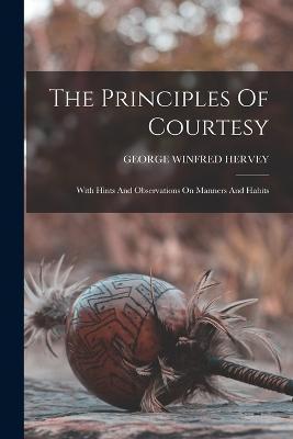 The Principles Of Courtesy: With Hints And Observations On Manners And Habits - George Winfred Hervey