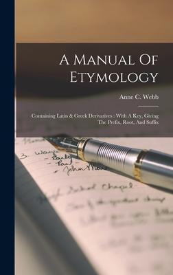 A Manual Of Etymology: Containing Latin & Greek Derivatives: With A Key, Giving The Prefix, Root, And Suffix - Anne C. Webb