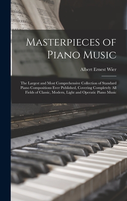 Masterpieces of Piano Music: The Largest and Most Comprehensive Collection of Standard Piano Compositions Ever Published, Covering Completely All F - Albert Ernest Wier