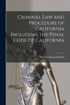 Criminal Law and Procedure of California Including the Penal Code of California - Charles Howard Fairall