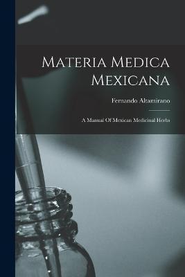 Materia Medica Mexicana: A Manual Of Mexican Medicinal Herbs - Fernando Altamirano