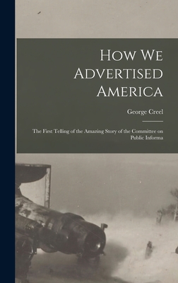 How we Advertised America; the First Telling of the Amazing Story of the Committee on Public Informa - George Creel