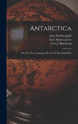 Antarctica: Or, Two Years Amongst The Ice Of The South Pole - Otto Nordenskjöld