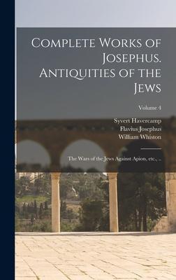 Complete Works of Josephus. Antiquities of the Jews; The Wars of the Jews Against Apion, etc., ..; Volume 4 - Flavius Josephus