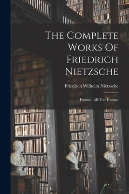 The Complete Works Of Friedrich Nietzsche: Human, All-too-human - Friedrich Wilhelm Nietzsche