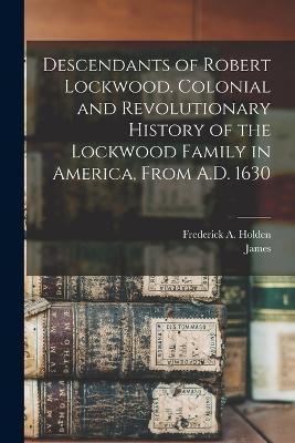 Descendants of Robert Lockwood. Colonial and Revolutionary History of the Lockwood Family in America, From A.D. 1630 - Frederick A. (frederick Augus Holden