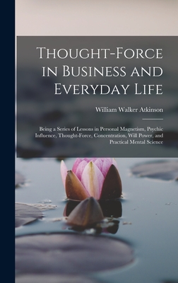 Thought-Force in Business and Everyday Life: Being a Series of Lessons in Personal Magnetism, Psychic Influence, Thought-Force, Concentration, Will Po - William Walker Atkinson