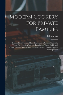 Modern Cookery for Private Families: Reduced to a System of Easy Practice, in a Series of Carefully Tested Receipts, in Which the Principles of Baron - Eliza Acton