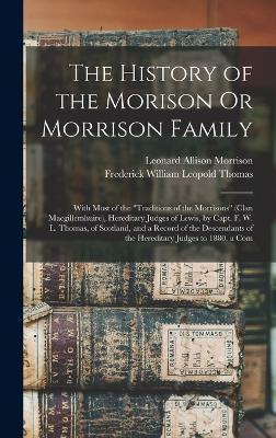 The History of the Morison Or Morrison Family: With Most of the Traditions of the Morrisons (Clan Macgillemhuire), Hereditary Judges of Lewis, by Capt - Leonard Allison Morrison