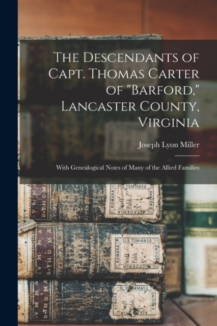 The Descendants of Capt. Thomas Carter of Barford, Lancaster County, Virginia: With Genealogical Notes of Many of the Allied Families - Joseph Lyon 1875- Miller
