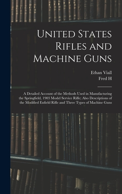 United States Rifles and Machine Guns; a Detailed Account of the Methods Used in Manufacturing the Springfield, 1903 Model Service Rifle; Also Descrip - Ethan Viall