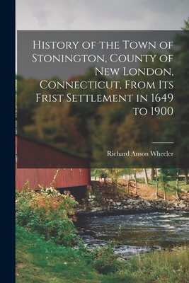 History of the Town of Stonington, County of New London, Connecticut, From Its Frist Settlement in 1649 to 1900 - Richard Anson B. 1817 Wheeler