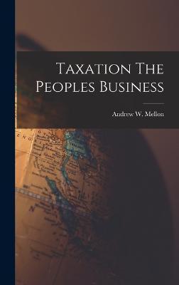 Taxation The Peoples Business - Andrew W. Mellon