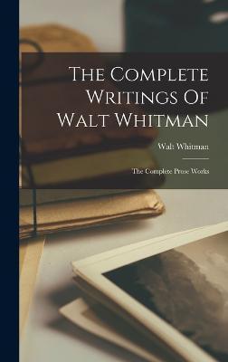 The Complete Writings Of Walt Whitman: The Complete Prose Works - Walt Whitman