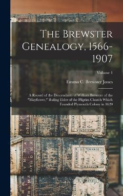 The Brewster Genealogy, 1566-1907; a Record of the Descendants of William Brewster of the Mayflower, Ruling Elder of the Pilgrim Church Which Founded - Emma C. Brewster Jones