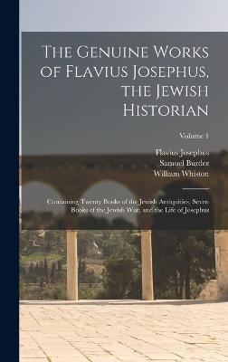 The Genuine Works of Flavius Josephus, the Jewish Historian: Containing Twenty Books of the Jewish Antiquities, Seven Books of the Jewish War, and the - Flavius Josephus