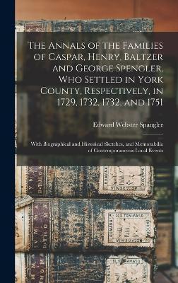 The Annals of the Families of Caspar, Henry, Baltzer and George Spengler, who Settled in York County, Respectively, in 1729, 1732, 1732, and 1751: Wit - Edward Webster Spangler