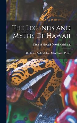 The Legends And Myths Of Hawaii: The Fables And Folk-lore Of A Strange People - David King Of Hawaii Kalakaua