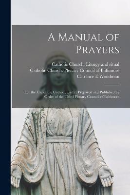 A Manual of Prayers: For the Use of the Catholic Laity: Prepared and Published by Order of the Third Plenary Council of Baltimore - Clarence E. Woodman