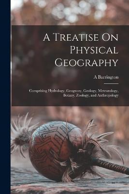 A Treatise On Physical Geography: Comprising Hydrology, Geognosy, Geology, Meteorology, Botany, Zoology, and Anthropology - A. Barrington