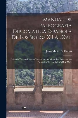 Manual De Paleografia Diplomatica Espanola De Los Siglos XII Al Xvii: Metodo Teorico-Practico Para Aprender a Leer Los Documentos Espanoles De Los Sig - Jésús Muñoz Y. Rivero