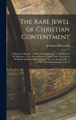 The Rare Jewel of Christian Contentment: Wherein Is Shewed, 1. What Contentment Is. 2. the Holy Art Or Mysterie of It. 3. Several Lessons That Christ - Jeremiah Burroughs