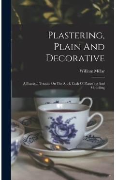 Poza produsului Plastering, Plain And Decorative: A Practical Treatise On The Art & Craft Of Plastering And Modelling - William Millar