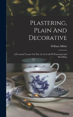 Plastering, Plain And Decorative: A Practical Treatise On The Art & Craft Of Plastering And Modelling - William Millar