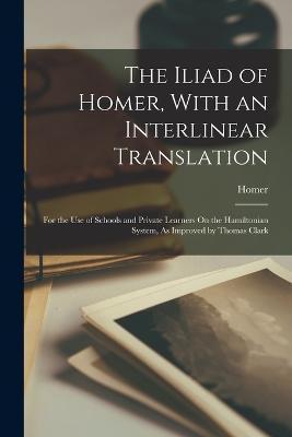 The Iliad of Homer, With an Interlinear Translation: For the Use of Schools and Private Learners On the Hamiltonian System, As Improved by Thomas Clar - Homer