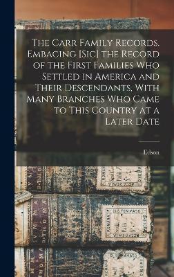 The Carr Family Records. Embacing [sic] the Record of the First Families who Settled in America and Their Descendants, With Many Branches who Came to - Edson B. 1831 Carr