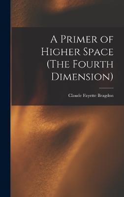 A Primer of Higher Space (The Fourth Dimension) - Claude Fayette Bragdon