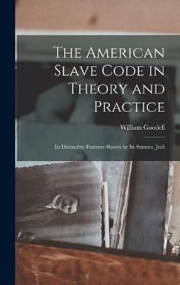 The American Slave Code in Theory and Practice: Its Distinctive Features Shown by Its Statutes, Judi - William Goodell