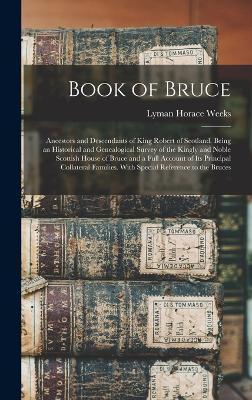 Book of Bruce; Ancestors and Descendants of King Robert of Scotland. Being an Historical and Genealogical Survey of the Kingly and Noble Scottish Hous - Lyman Horace Weeks