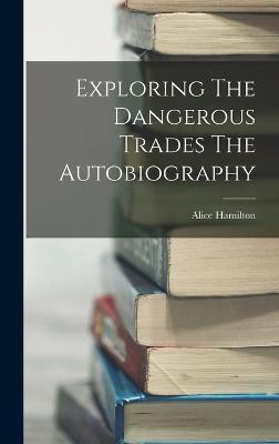 Exploring The Dangerous Trades The Autobiography - Alice Hamilton