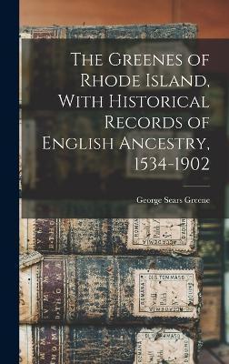 The Greenes of Rhode Island, With Historical Records of English Ancestry, 1534-1902 - George Sears Greene