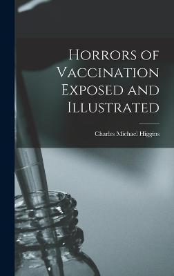 Horrors of Vaccination Exposed and Illustrated - Charles Michael Higgins