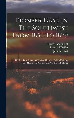 Pioneer Days In The Southwest From 1850 To 1879: Thrilling Descriptions Of Buffalo Hunting, Indian Fighting And Massacres, Cowboy Life And Home Buildi - Charles Goodnight