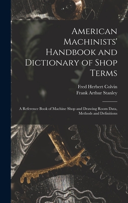 American Machinists' Handbook and Dictionary of Shop Terms: A Reference Book of Machine Shop and Drawing Room Data, Methods and Definitions - Fred Herbert Colvin