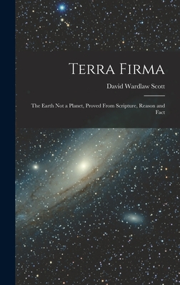 Terra Firma: The Earth not a Planet, Proved From Scripture, Reason and Fact - David Wardlaw Scott
