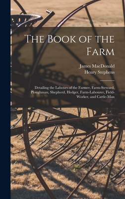 The Book of the Farm; Detailing the Labours of the Farmer, Farm-steward, Ploughman, Shepherd, Hedger, Farm-labourer, Field-worker, and Cattle-man - Henry Stephens