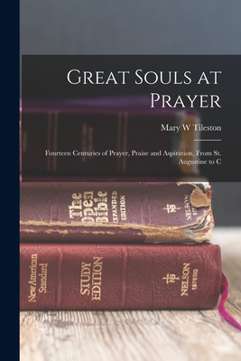 Great Souls at Prayer: Fourteen Centuries of Prayer, Praise and Aspiration, From St. Augustine to C - Mary W. Tileston