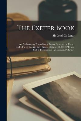 The Exeter Book: An Anthology of Anglo-Saxon Poetry Presented to Exeter Cathedral by Loefric, First Bishop of Exeter (1050-1071), and S - Sir Israel Gollancz