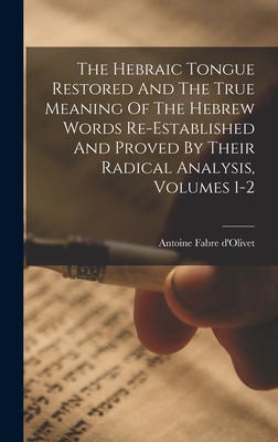 The Hebraic Tongue Restored And The True Meaning Of The Hebrew Words Re-established And Proved By Their Radical Analysis, Volumes 1-2 - Antoine Fabre D'olivet